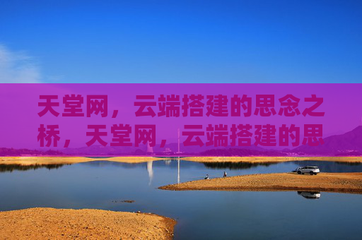 天堂网，云端搭建的思念之桥，天堂网，云端搭建的思念之桥