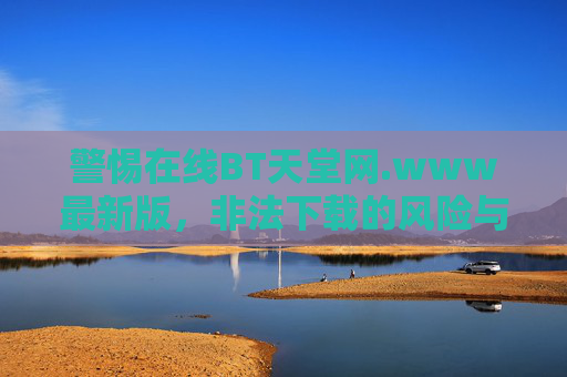 警惕在线BT天堂网.www最新版，非法下载的风险与合法替代之道，警惕BT天堂网最新版，非法下载风险与合法替代之道