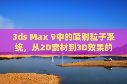 3ds Max 9中的喷射粒子系统，从2D素材到3D效果的实践指南，3ds Max 9喷射粒子系统，从2D素材到3D效果的实践指南