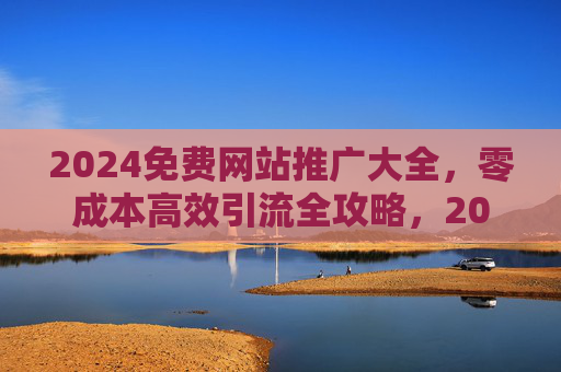 2024免费网站推广大全，零成本高效引流全攻略，2024免费网站推广全攻略，零成本高效引流大全