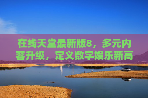 在线天堂最新版8，多元内容升级，定义数字娱乐新高度，在线天堂最新版8，多元内容升级定义数字娱乐新高度