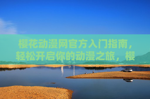樱花动漫网官方入门指南，轻松开启你的动漫之旅，樱花动漫网官方入门指南，轻松开启动漫之旅