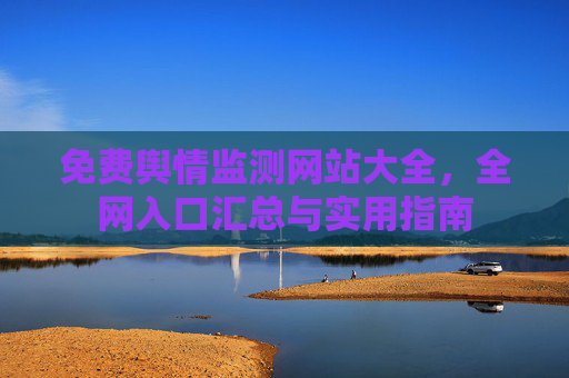 免费舆情监测网站大全，全网入口汇总与实用指南