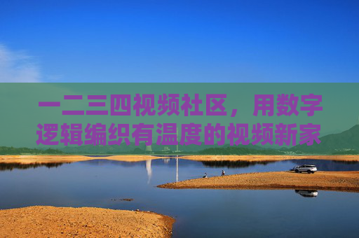 一二三四视频社区，用数字逻辑编织有温度的视频新家园，数字暖巢，视频新家