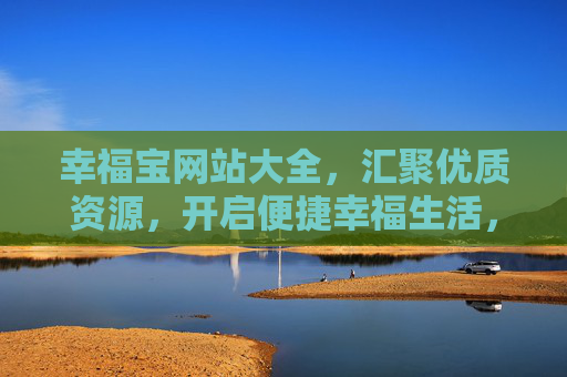 幸福宝网站大全，汇聚优质资源，开启便捷幸福生活，幸福宝网站大全，汇聚优质资源，便捷幸福生活