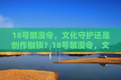 18号禁漫令，文化守护还是创作枷锁？18号禁漫令，文化守护还是创作枷锁？