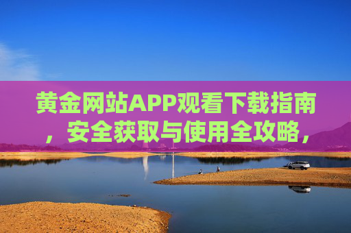 黄金网站APP观看下载指南，安全获取与使用全攻略，黄金网站APP观看下载与安全使用全攻略