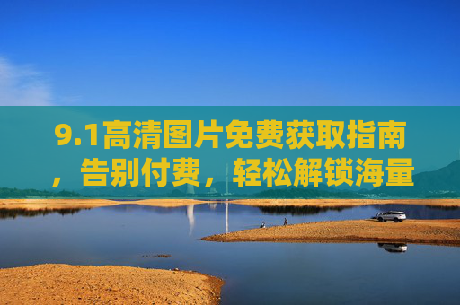 9.1高清图片免费获取指南，告别付费，轻松解锁海量视觉素材，高清图片免费获取指南，告别付费，解锁海量视觉素材