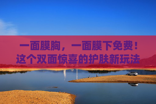 一面膜胸，一面膜下免费！这个双面惊喜的护肤新玩法，你get了吗？双面惊喜！面膜胸+面膜下免费，护肤新玩法