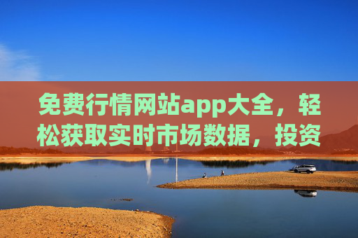免费行情网站app大全，轻松获取实时市场数据，投资决策更高效，免费行情APP大全，实时数据助力高效投资决策