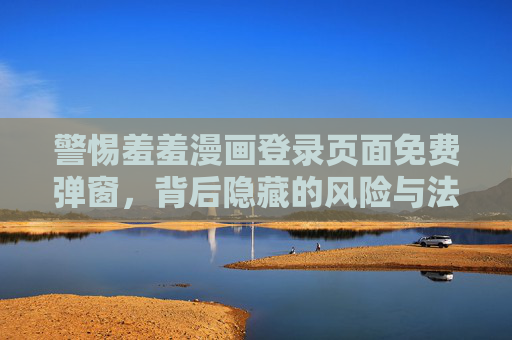 警惕羞羞漫画登录页面免费弹窗，背后隐藏的风险与法律红线