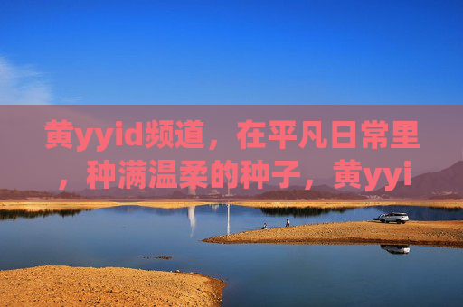 黄yyid频道，在平凡日常里，种满温柔的种子，黄yyid频道，平凡日常里，种满温柔的种子