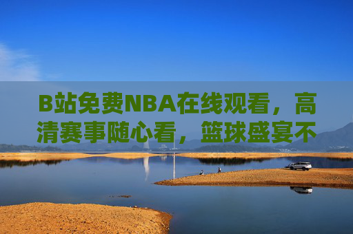 B站免费NBA在线观看，高清赛事随心看，篮球盛宴不错过，B站免费高清NBA在线，篮球盛宴随心不错过