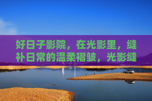 好日子影院，在光影里，缝补日常的温柔褶皱，光影缝补日常的温柔褶皱