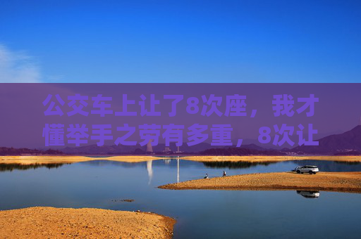 公交车上让了8次座，我才懂举手之劳有多重，8次让座后，我才懂举手之劳的分量