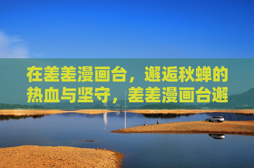 在差差漫画台，邂逅秋蝉的热血与坚守，差差漫画台邂逅秋蝉，热血与坚守