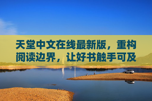 天堂中文在线最新版，重构阅读边界，让好书触手可及，天堂中文在线最新版，重构阅读边界，好书触手可及