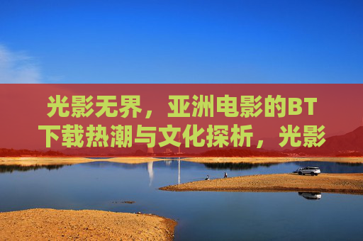 光影无界，亚洲电影的BT下载热潮与文化探析，光影无界，亚洲电影BT下载热潮的文化探析