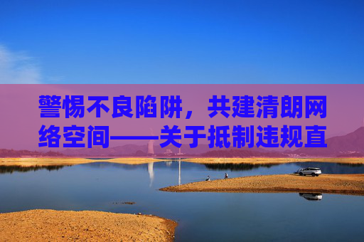 警惕不良陷阱，共建清朗网络空间——关于抵制违规直播内容的提醒，警惕不良直播陷阱，共建清朗网络空间