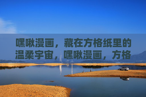 嘿啾漫画，藏在方格纸里的温柔宇宙，嘿啾漫画，方格纸里的温柔宇宙
