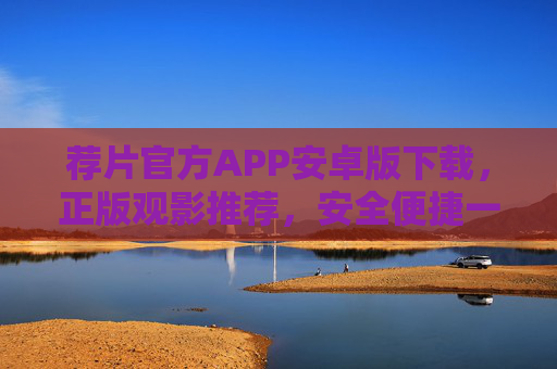 荐片官方APP安卓版下载，正版观影推荐，安全便捷一键安装，荐片官方APP安卓版，正版观影推荐，安全便捷一键安装