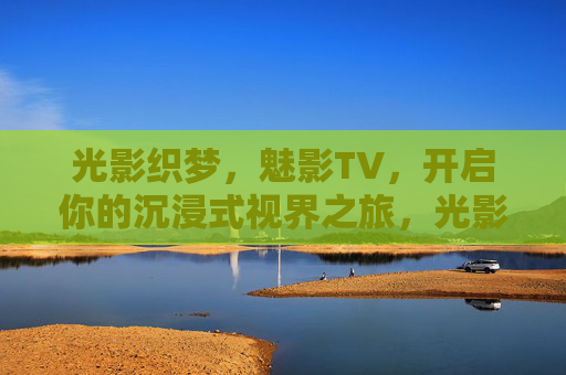 光影织梦，魅影TV，开启你的沉浸式视界之旅，光影织梦，魅影TV沉浸视界之旅