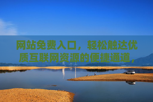 网站免费入口，轻松触达优质互联网资源的便捷通道，免费入口，便捷触达优质互联网资源的通道