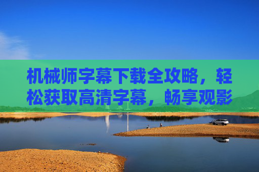 机械师字幕下载全攻略，轻松获取高清字幕，畅享观影体验，机械师字幕下载全攻略，轻松获取高清字幕，畅享观影体验