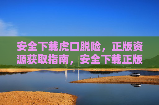 安全下载虎口脱险，正版资源获取指南，安全下载正版资源指南，虎口脱险