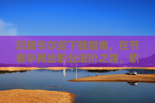 职场华尔兹下载指南，在节奏中舞出职业进阶之路，职场华尔兹，在节奏中舞出职业进阶之路