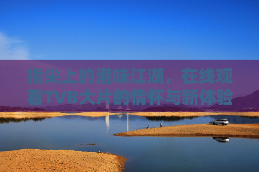 指尖上的港味江湖，在线观看TVB大片的情怀与新体验，指尖上的港味江湖，在线TVB大片的情怀与新体验