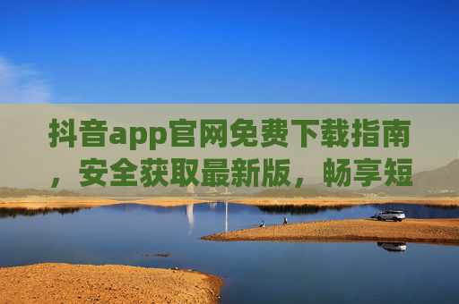 抖音app官网免费下载指南，安全获取最新版，畅享短视频乐趣，抖音官网免费下载指南，安全获取最新版，畅享短视频乐趣