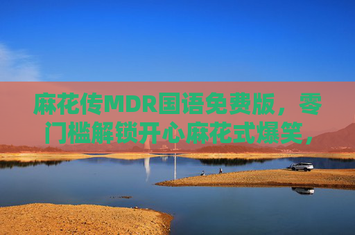 麻花传MDR国语免费版，零门槛解锁开心麻花式爆笑，解压就看它！麻花传MDR国语免费版，零门槛解锁开心麻花式爆笑解压