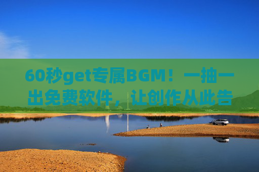 60秒get专属BGM！一抽一出免费软件，让创作从此告别版权焦虑，60秒get专属BGM！免费软件，创作告别版权焦虑