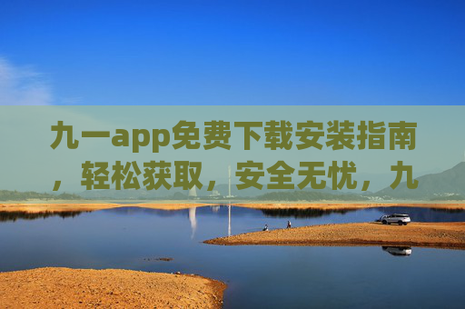 九一app免费下载安装指南，轻松获取，安全无忧，九一app免费安全下载安装指南