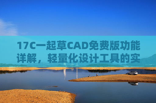 17C一起草CAD免费版功能详解，轻量化设计工具的实用功能盘点，17C一起草CAD免费版，轻量化设计工具实用功能详解