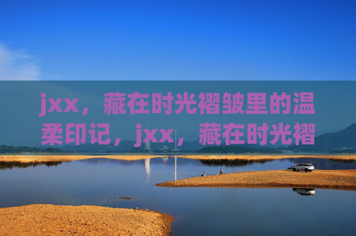 jxx，藏在时光褶皱里的温柔印记，jxx，藏在时光褶皱里的温柔印记