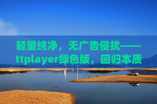 轻量纯净，无广告侵扰——ttplayer绿色版，回归本质的音乐播放体验，ttplayer绿色版，轻量纯净，回归本质音乐体验