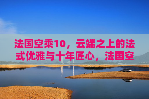 法国空乘10，云端之上的法式优雅与十年匠心，法国空乘十年，云端之上的优雅匠心