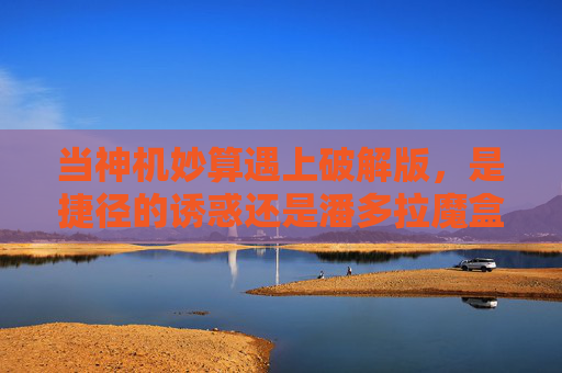 当神机妙算遇上破解版，是捷径的诱惑还是潘多拉魔盒？神机妙算与破解版，捷径诱惑还是潘多拉魔盒