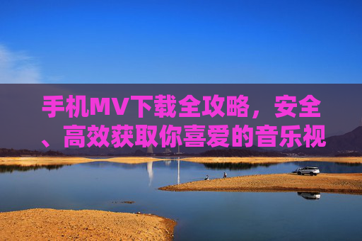手机MV下载全攻略，安全、高效获取你喜爱的音乐视频，手机MV下载全攻略，安全高效获取喜爱音乐视频