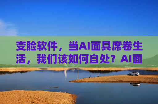 变脸软件，当AI面具席卷生活，我们该如何自处？AI面具席卷生活，我们该如何自处？