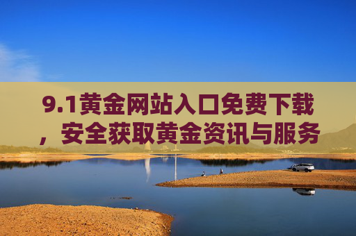 9.1黄金网站入口免费下载，安全获取黄金资讯与服务的权威指南，1黄金网站入口免费下载，安全获取黄金资讯与服务的权威指南