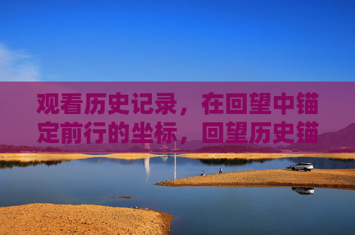 观看历史记录，在回望中锚定前行的坐标，回望历史锚定前路