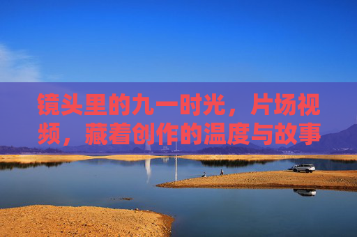 镜头里的九一时光，片场视频，藏着创作的温度与故事，镜头里的九一时光，片场视频的温度与故事