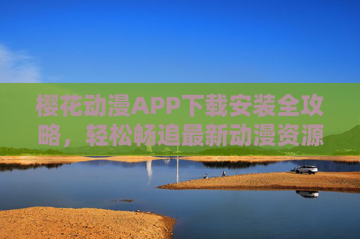 樱花动漫APP下载安装全攻略，轻松畅追最新动漫资源，樱花动漫APP下载安装全攻略，轻松畅追最新动漫资源