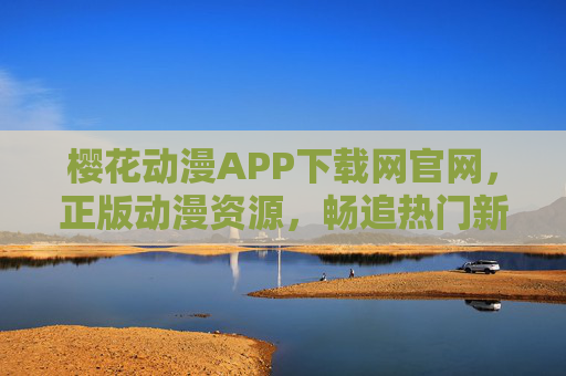樱花动漫APP下载网官网，正版动漫资源，畅追热门新番，樱花动漫APP官方下载网 - 正版动漫资源，畅追热门新番