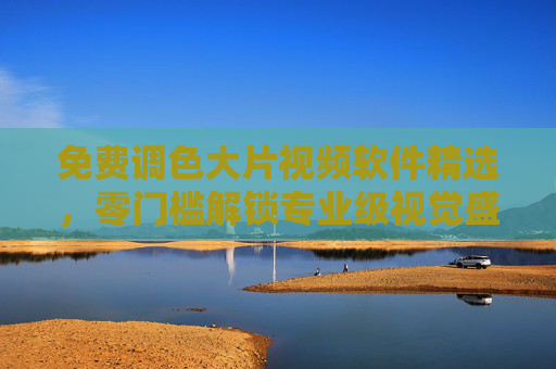 免费调色大片视频软件精选，零门槛解锁专业级视觉盛宴，零门槛免费调色大片软件，解锁专业级视觉盛宴