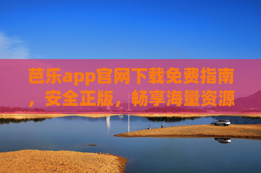 芭乐app官网下载免费指南，安全正版，畅享海量资源