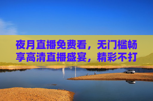 夜月直播免费看，无门槛畅享高清直播盛宴，精彩不打烊！夜月直播免费看，无门槛畅享高清盛宴，精彩不打烊